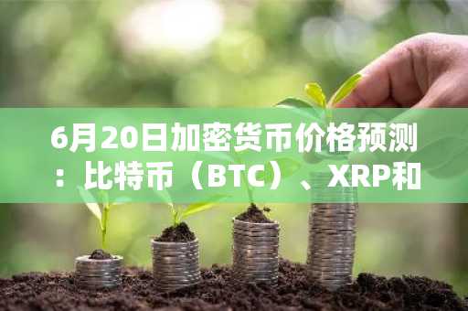 6月20日加密货币价格预测：比特币（BTC）、XRP和Solana（SOL）