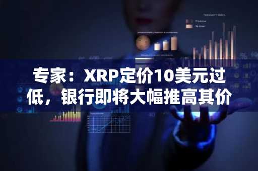 专家:XRP定价10美元过低,银行即将大幅推高其价格