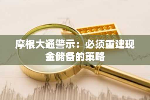 摩根大通警示：必须重建现金储备的策略