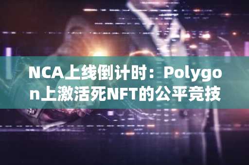 NCA上线倒计时：Polygon上激活死NFT的公平竞技场