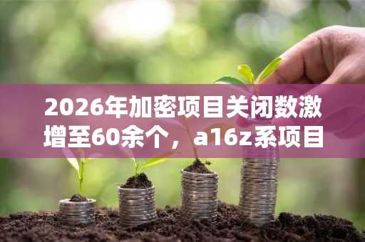 2026年加密项目关闭数激增至60余个，a16z系项目居榜首