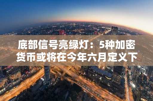 底部信号亮绿灯：5种加密货币或将在今年六月定义下一轮超级牛市