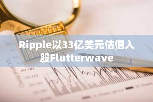 Ripple以33亿美元估值入股Flutterwave