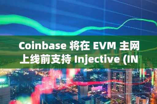 Coinbase 将在 EVM 主网上线前支持 Injective (INJ) 迁移
