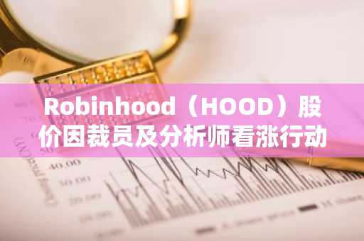 Robinhood（HOOD）股价因裁员及分析师看涨行动飙升11%