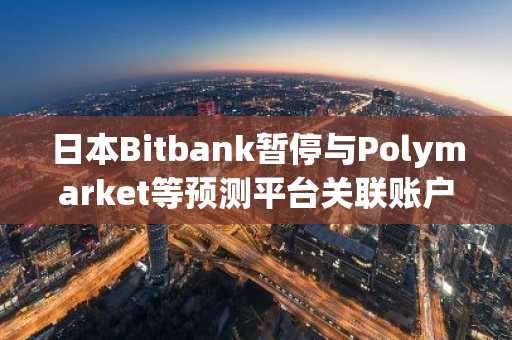 日本Bitbank暂停与Polymarket等预测平台关联账户