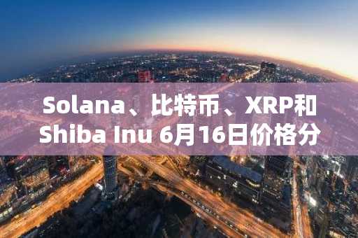 Solana、比特币、XRP和Shiba Inu 6月16日价格分析