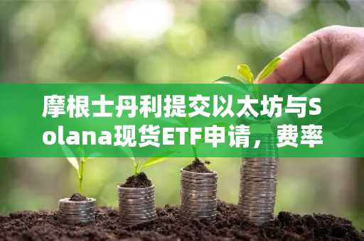 摩根士丹利提交以太坊与Solana现货ETF申请,费率低至0.14%|欧易官网下载快速注册