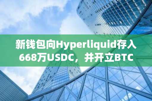 新钱包向Hyperliquid存入668万USDC，并开立BTC、SOL和ETH的20倍空头头寸