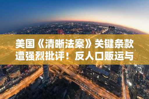 美国《清晰法案》关键条款遭强烈批评！反人口贩运与加密货币专家分歧何在？