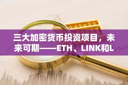 三大加密货币投资项目,未来可期——ETH、LINK和LTC
