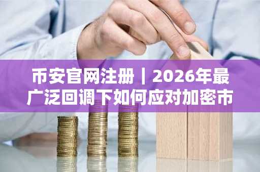 币安官网注册｜2026年最广泛回调下如何应对加密市场暴跌