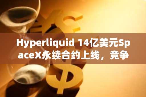 Hyperliquid 14亿美元SpaceX永续合约上线,竞争对手取消代币化版本