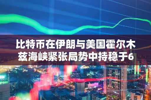 比特币在伊朗与美国霍尔木兹海峡紧张局势中持稳于6.4万美元附近
