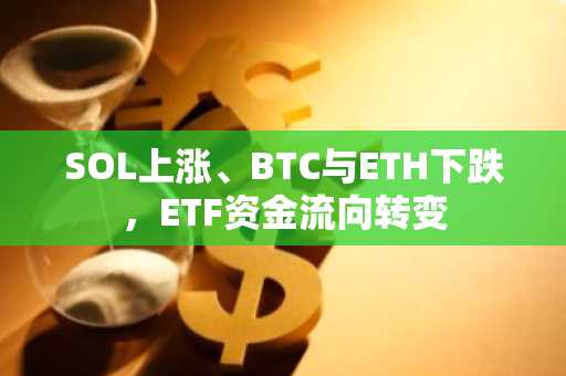 SOL上涨、BTC与ETH下跌,ETF资金流向转变