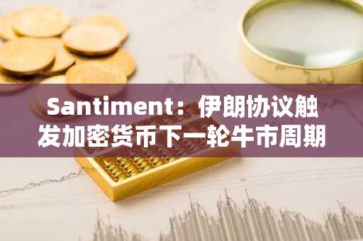 Santiment:伊朗协议触发加密货币下一轮牛市周期