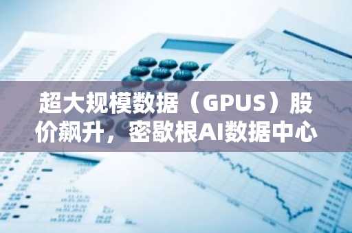 超大规模数据（GPUS）股价飙升，密歇根AI数据中心合作前景助推