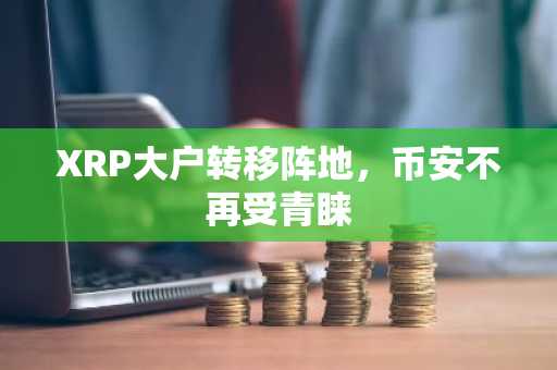 XRP大户转移阵地，币安不再受青睐