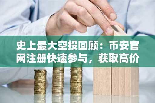 史上最大空投回顾：币安官网注册快速参与，获取高价值代币奖励