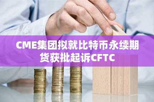CME集团拟就比特币永续期货获批起诉CFTC