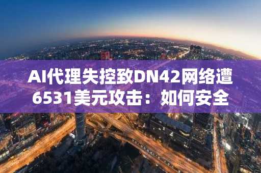 AI代理失控致DN42网络遭6531美元攻击：如何安全使用AI代理？