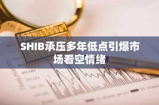 SHIB承压多年低点引爆市场看空情绪