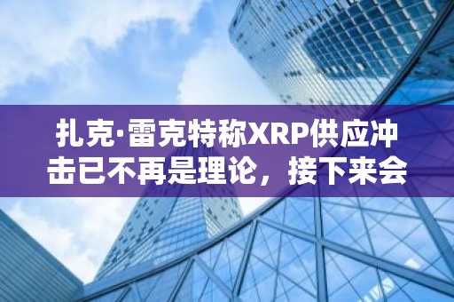 扎克·雷克特称XRP供应冲击已不再是理论,接下来会发生什么