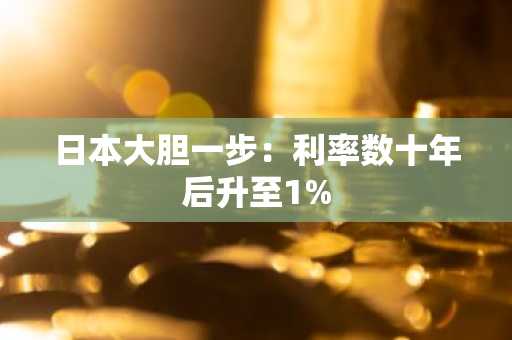 日本大胆一步:利率数十年后升至1%