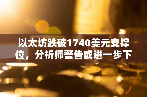 以太坊跌破1740美元支撑位,分析师警告或进一步下探1460美元