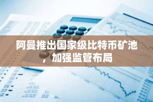 阿曼推出国家级比特币矿池，加强监管布局