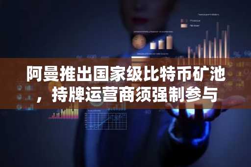 阿曼推出国家级比特币矿池，持牌运营商须强制参与