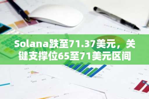 Solana跌至71.37美元,关键支撑位65至71美元区间内超6000万SOL易手