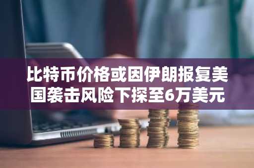 比特币价格或因伊朗报复美国袭击风险下探至6万美元