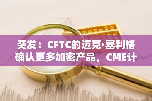 突发：CFTC的迈克·塞利格确认更多加密产品，CME计划起诉监管机构
